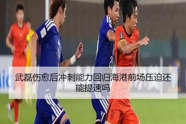 武磊伤愈后冲刺能力回归海港前场压迫还能提速吗