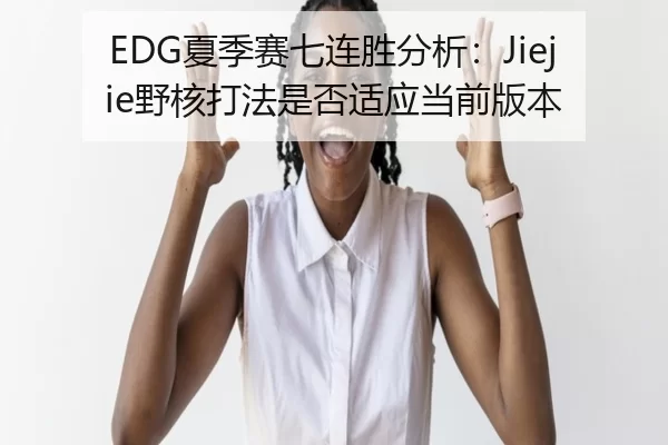 EDG夏季赛七连胜分析：Jiejie野核打法是否适应当前版本