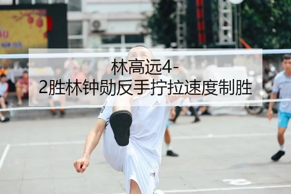 林高远4-2胜林钟勋反手拧拉速度制胜