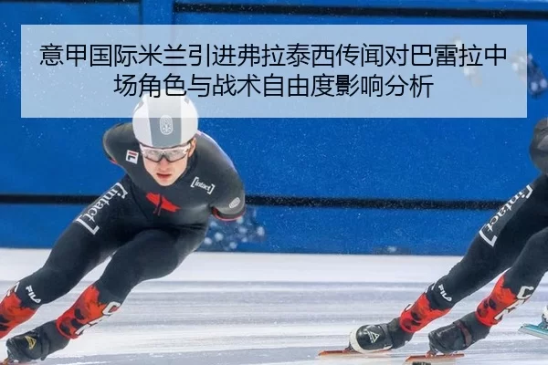意甲国际米兰引进弗拉泰西传闻对巴雷拉中场角色与战术自由度影响分析